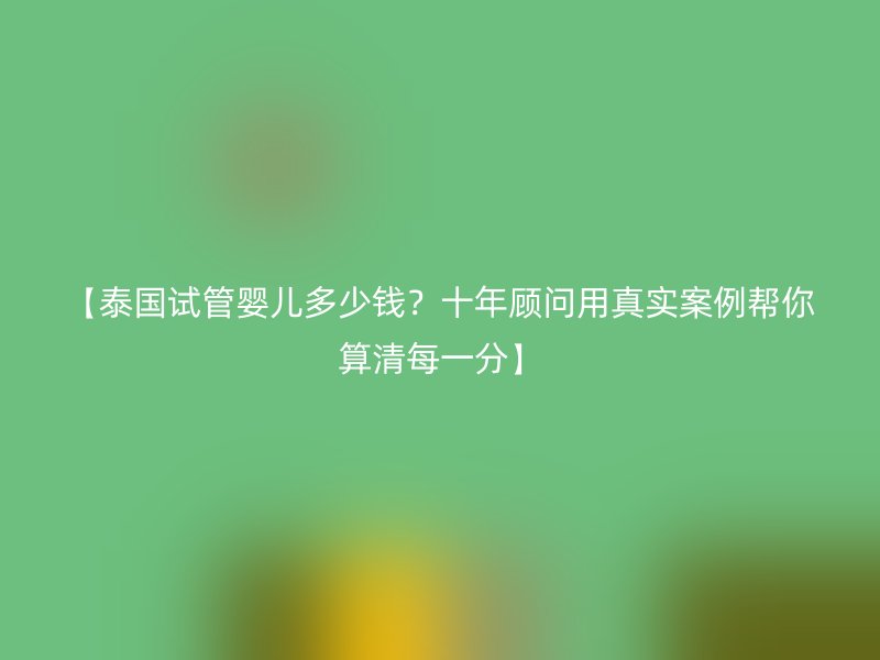 【泰国试管婴儿多少钱？十年顾问用真实案例帮你算清每一分】
