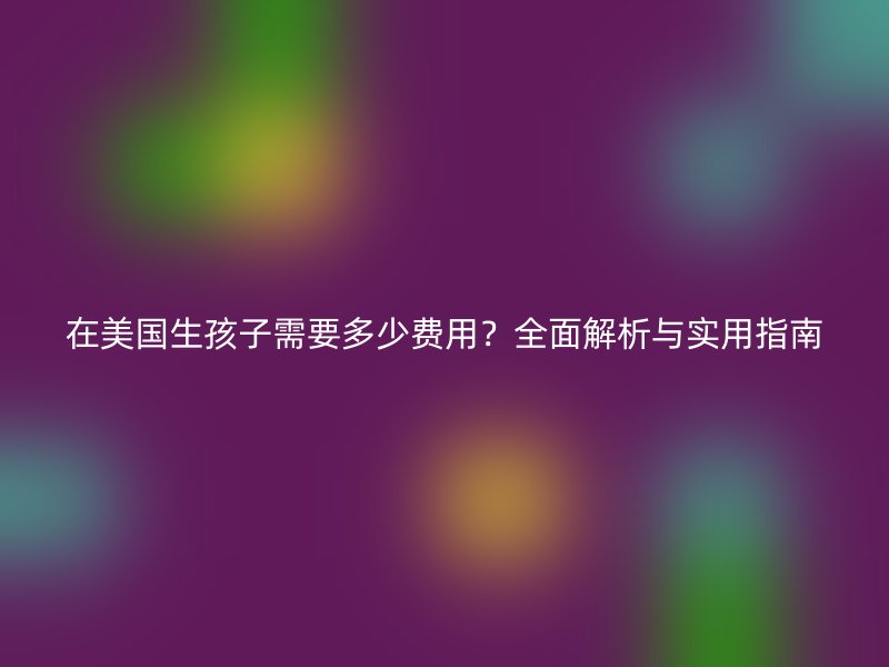 在美国生孩子需要多少费用？全面解析与实用指南