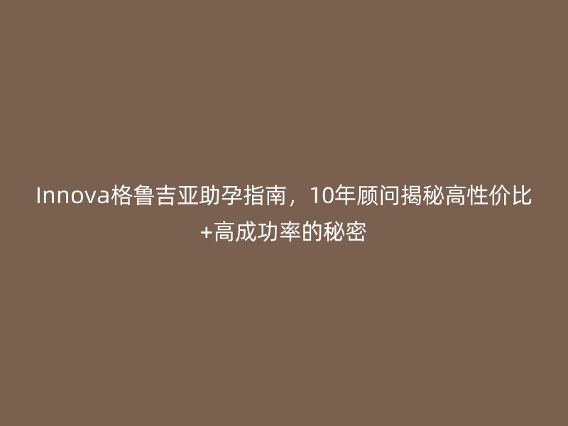 Innova格鲁吉亚助孕指南，10年顾问揭秘高性价比+高成功率的秘密