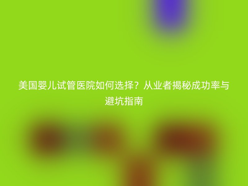美国婴儿<a href='/' target='_blank'><u>试管医院</u></a>如何选择?从业者揭秘成功率与避坑指南
