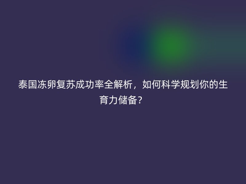 泰国冻卵复苏成功率全解析,如何科学规划你的生育力储备?