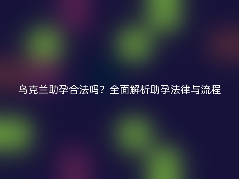 乌克兰助孕合法吗?全面解析助孕法律与流程