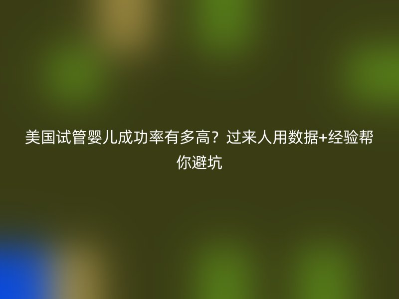 美国试管婴儿成功率有多高？过来人用数据+经验帮你避坑