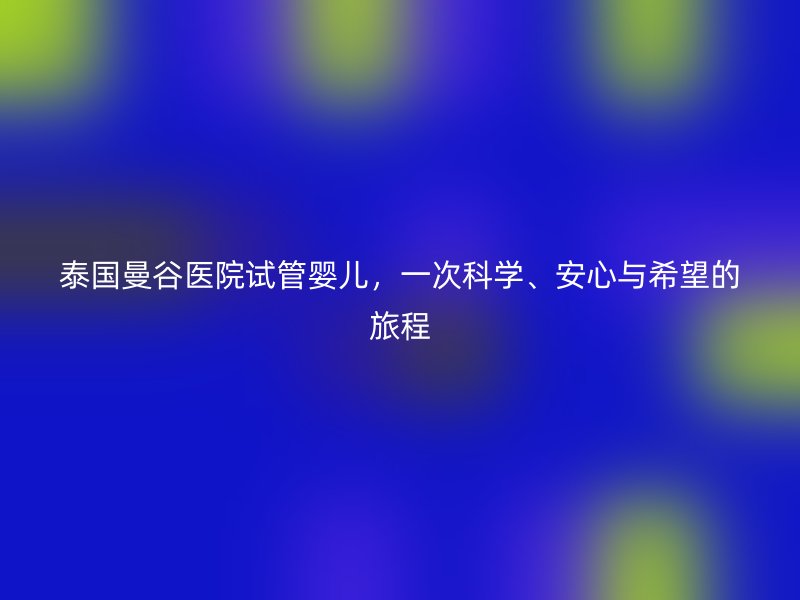 泰国曼谷医院试管婴儿,一次科学、安心与希望的旅程