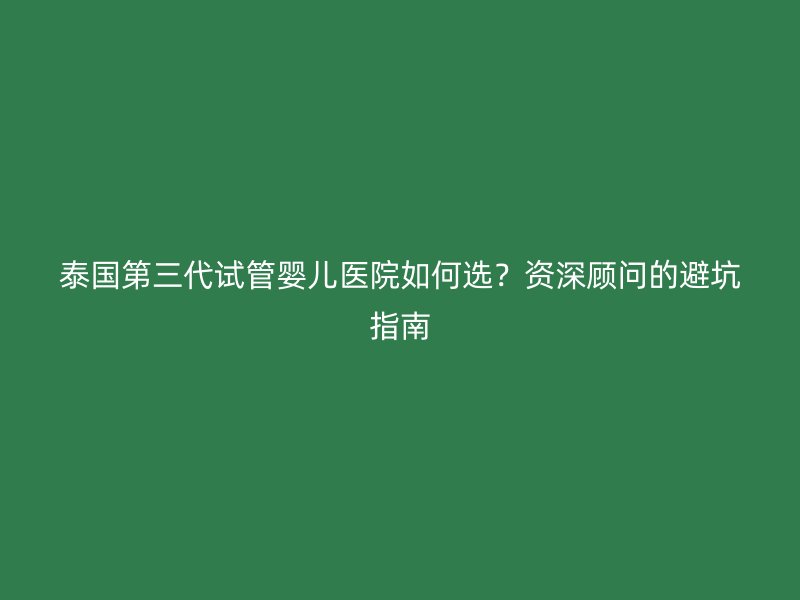 泰国第三代<a href='/' target='_blank'><u>试管婴儿医院</u></a>如何选?资深顾问的避坑指南