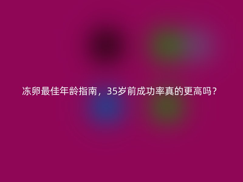 冻卵最佳年龄指南,35岁前成功率真的更高吗?