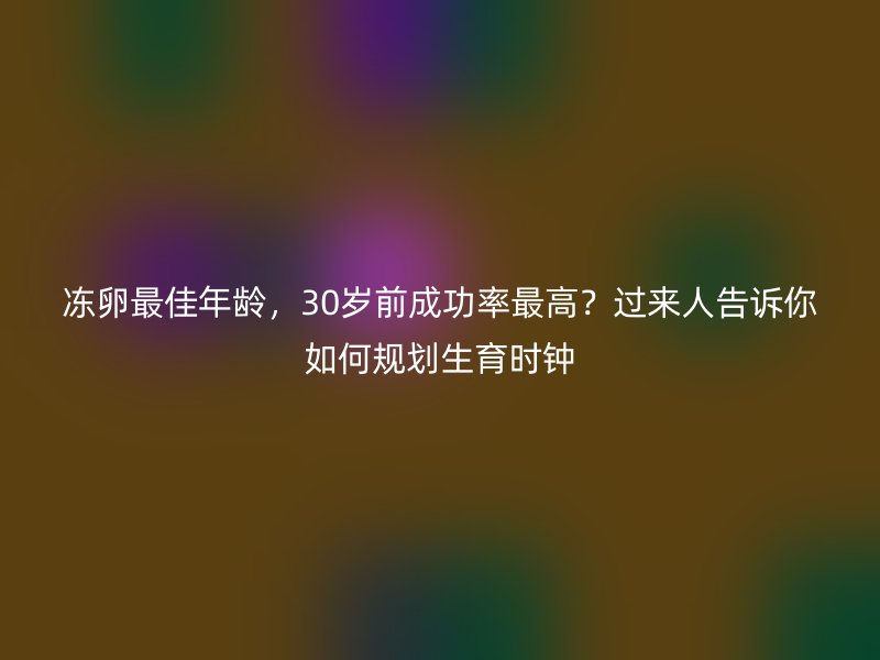 冻卵最佳年龄，30岁前成功率最高？过来人告诉你如何规划生育时钟