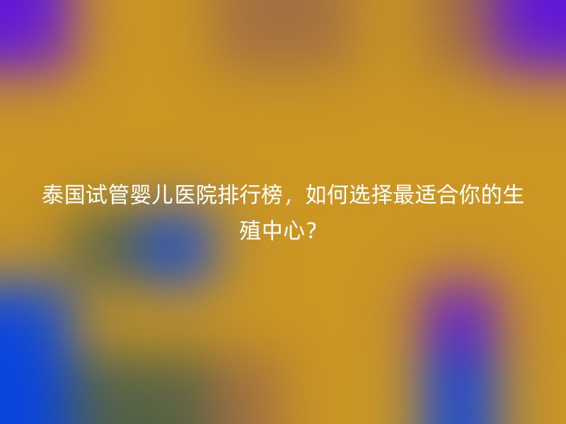 泰国<a href='/' target='_blank'><u>试管婴儿医院</u></a>排行榜,如何选择最适合你的生殖中心?