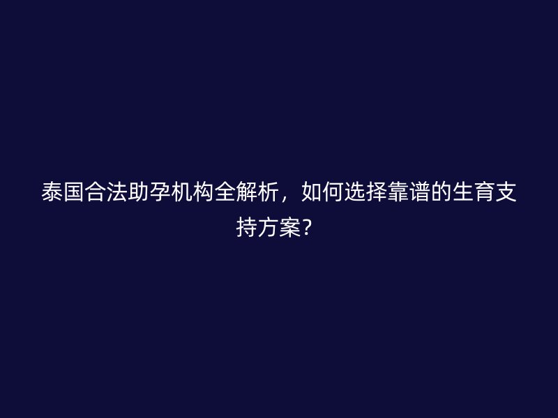 泰国合法助孕机构全解析,如何选择靠谱的生育支持方案?