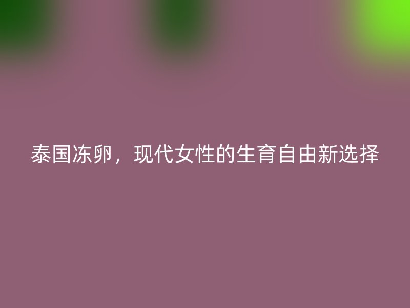 泰国冻卵,现代<a href='/tags/44_1.html' target='_blank'><u>女性</u></a>的生育自由新选择