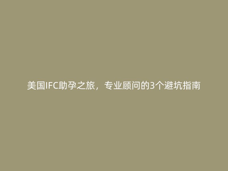 美国IFC助孕之旅,专业顾问的3个避坑指南
