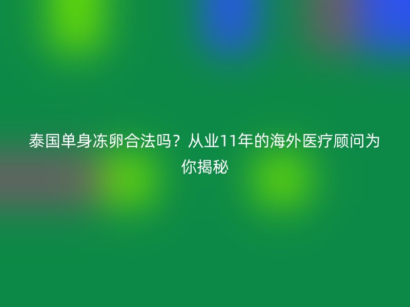 泰国单身冻卵合法吗?从业11年的海外医疗顾问为你揭秘