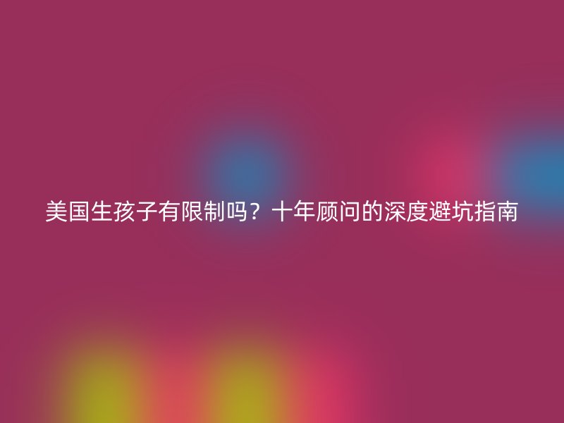 美国生孩子有限制吗?十年顾问的深度避坑指南