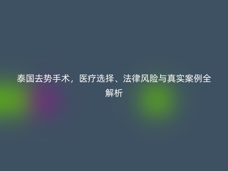 泰国去势手术,医疗选择、法律风险与真实案例全解析