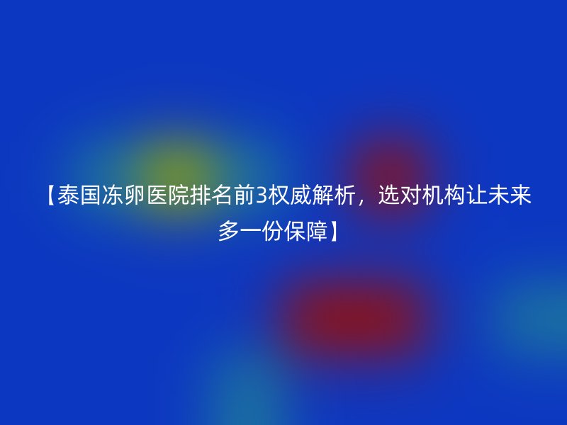 【泰国冻卵医院排名前3权威解析,选对机构让未来多一份保障】