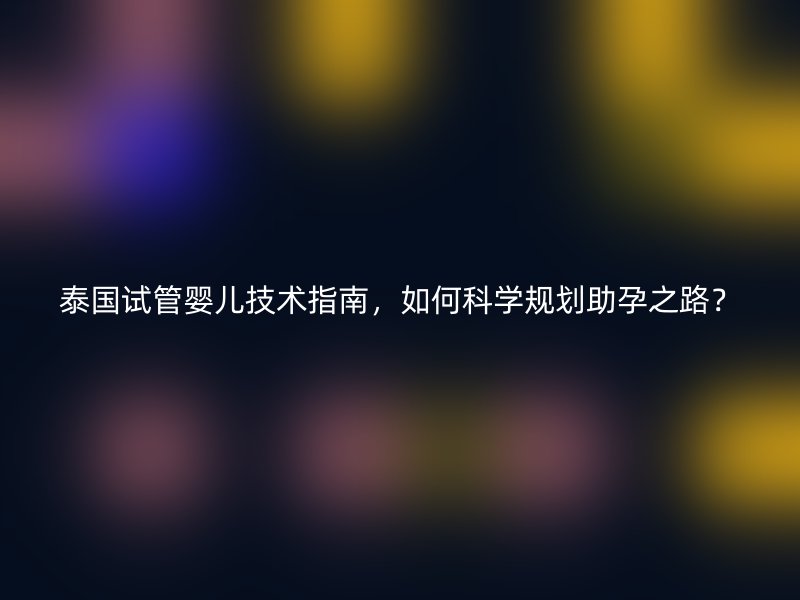 泰国试管婴儿技术指南，如何科学规划助孕之路？