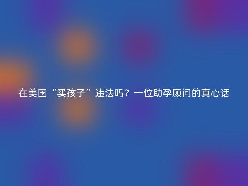 在美国“买孩子”违法吗？一位助孕顾问的真心话