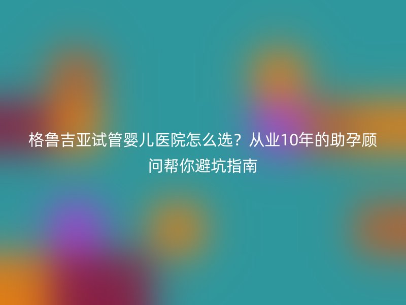 格鲁吉亚<a href='/' target='_blank'><u>试管婴儿医院</u></a>怎么选？从业10年的助孕顾问帮你避坑指南