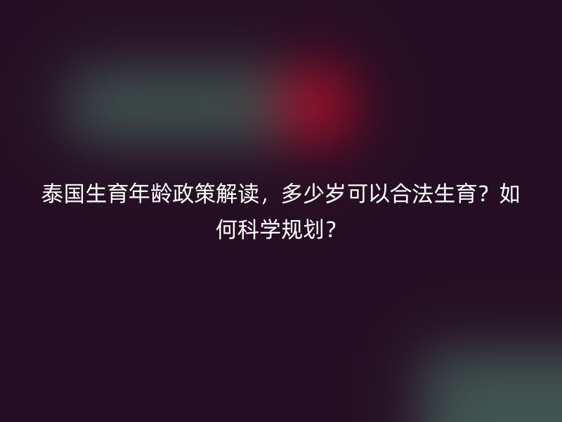 泰国生育年龄政策解读,多少岁可以合法生育?如何科学规划?