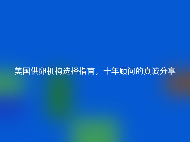 美国<a href='/tags/42_1.html' target='_blank'><u>供卵</u></a>机构选择指南,十年顾问的真诚分享