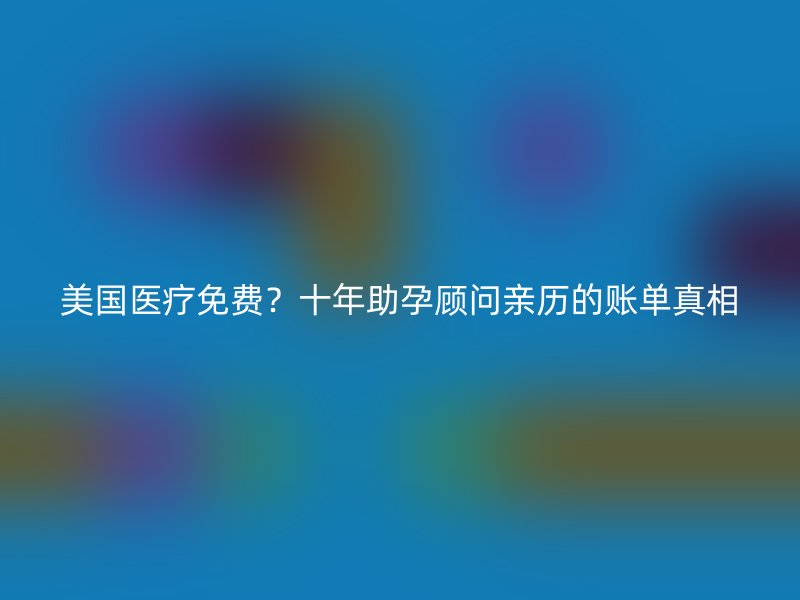 美国医疗免费?十年助孕顾问亲历的账单真相