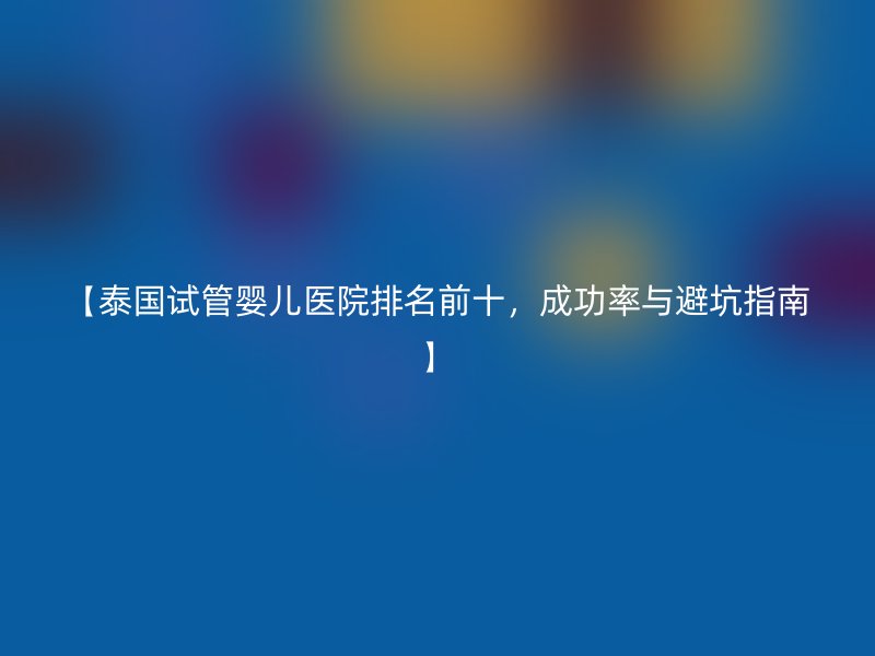 【泰国<a href='/' target='_blank'><u>试管婴儿医院</u></a>排名前十,成功率与避坑指南】