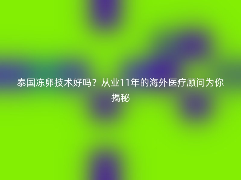 泰国冻卵技术好吗?从业11年的海外医疗顾问为你揭秘