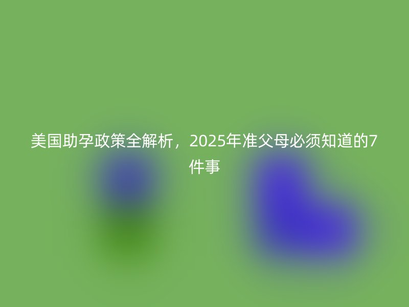 美国助孕政策全解析,2025年准父母必须知道的7件事