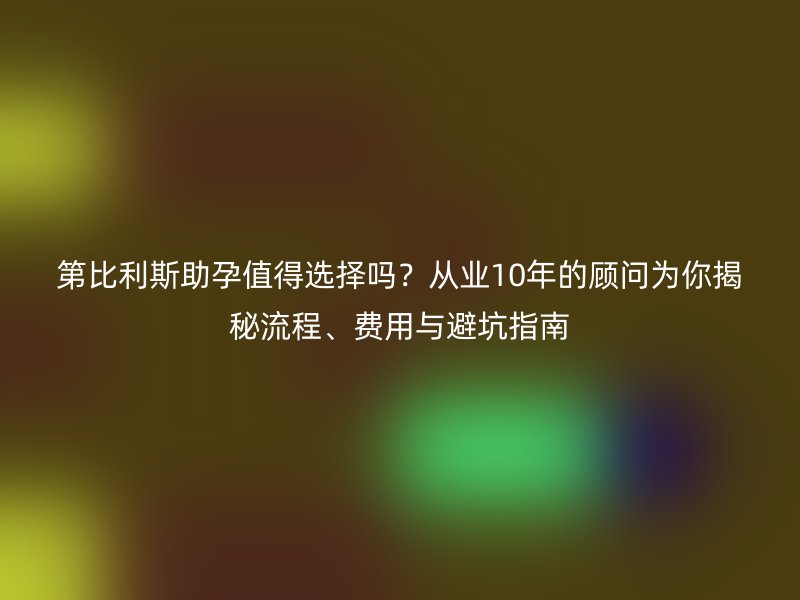 第比利斯助孕值得选择吗?从业10年的顾问为你揭秘流程、费用与避坑指南