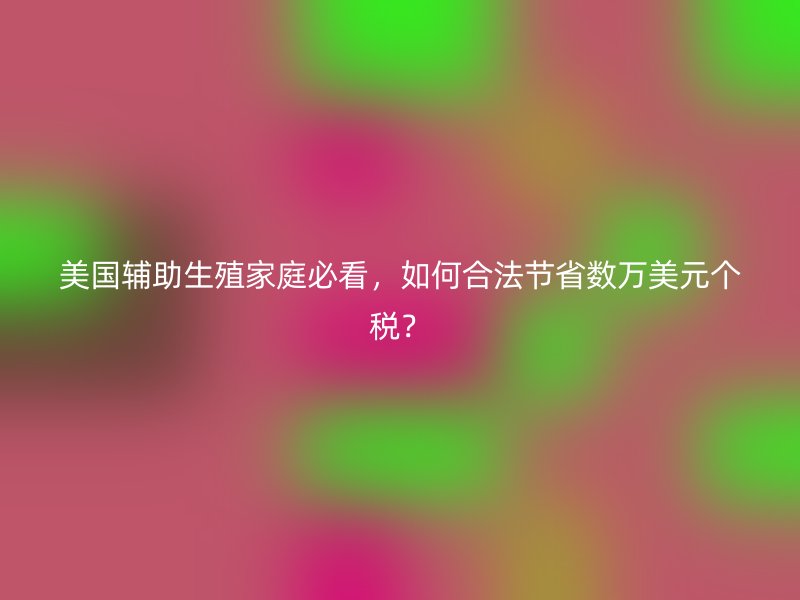 美国辅助生殖家庭必看,如何合法节省数万美元个税?