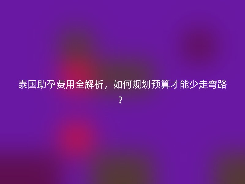 泰国助孕费用全解析,如何规划预算才能少走弯路?