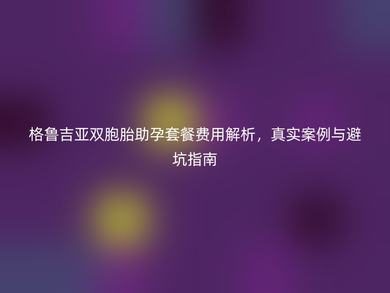 格鲁吉亚双胞胎助孕套餐费用解析，真实案例与避坑指南
