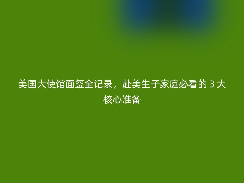 美国大使馆面签全记录，赴美生子家庭必看的３大核心准备