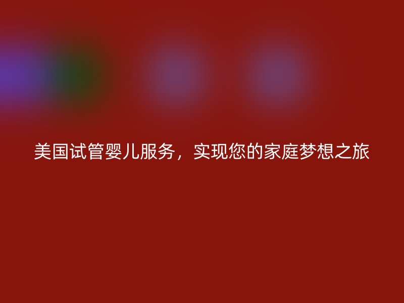 美国试管婴儿服务，实现您的家庭梦想之旅