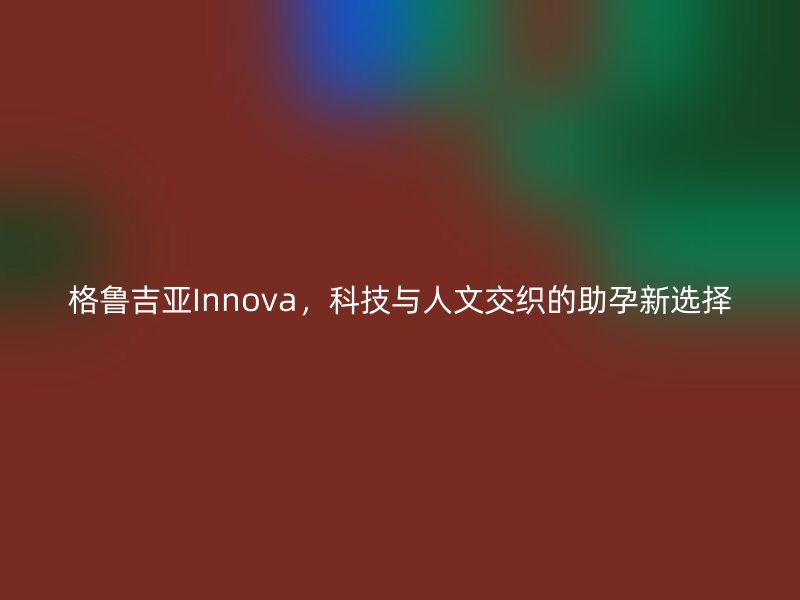 格鲁吉亚Innova,科技与人文交织的助孕新选择