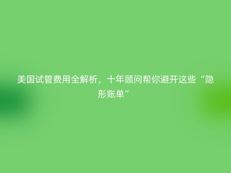 <a href='/tags/33_1.html' target='_blank'><u>美国试管费用</u></a>全解析，十年顾问帮你避开这些“隐形账单”
