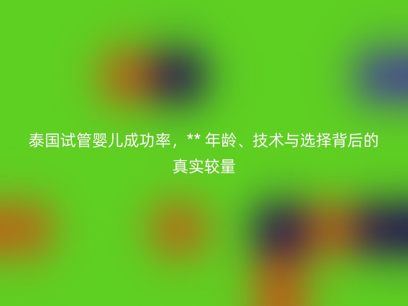 泰国试管婴儿成功率，** 年龄、技术与选择背后的真实较量