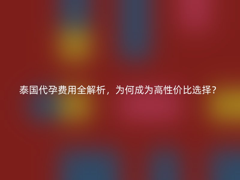 泰国代孕费用全解析,为何成为高性价比选择?