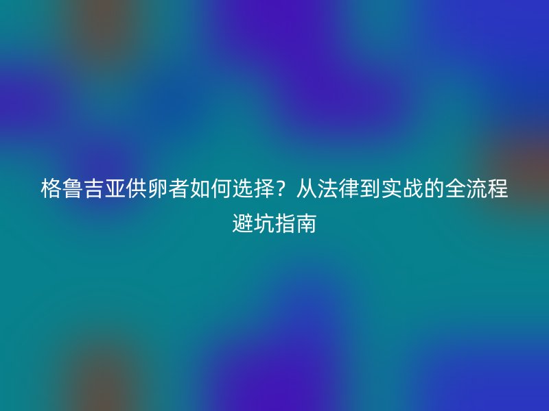 格鲁吉亚供卵者如何选择？从法律到实战的全流程避坑指南