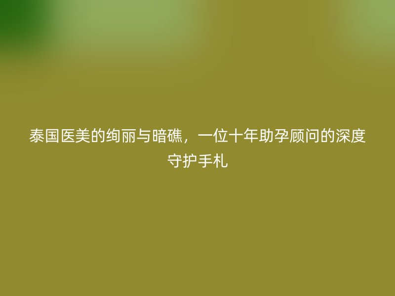 泰国医美的绚丽与暗礁，一位十年助孕顾问的深度守护手札