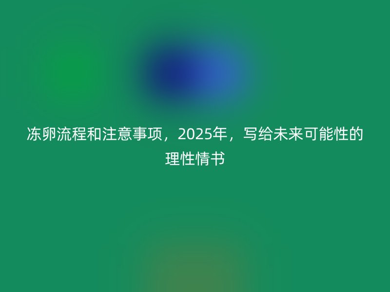 冻卵流程和注意事项，2025年，写给未来可能性的理性情书