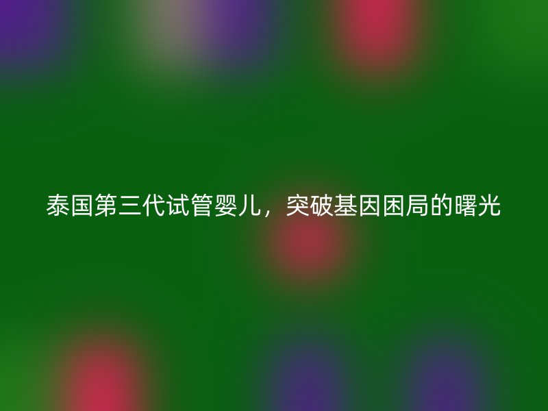 泰国第<a href='/tags/10_1.html' target='_blank'><u>三代试管婴儿</u></a>，突破基因困局的曙光