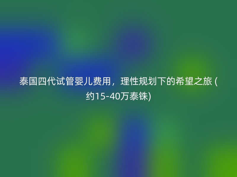 泰国四代试管婴儿费用，理性规划下的希望之旅 (约15-40万泰铢)