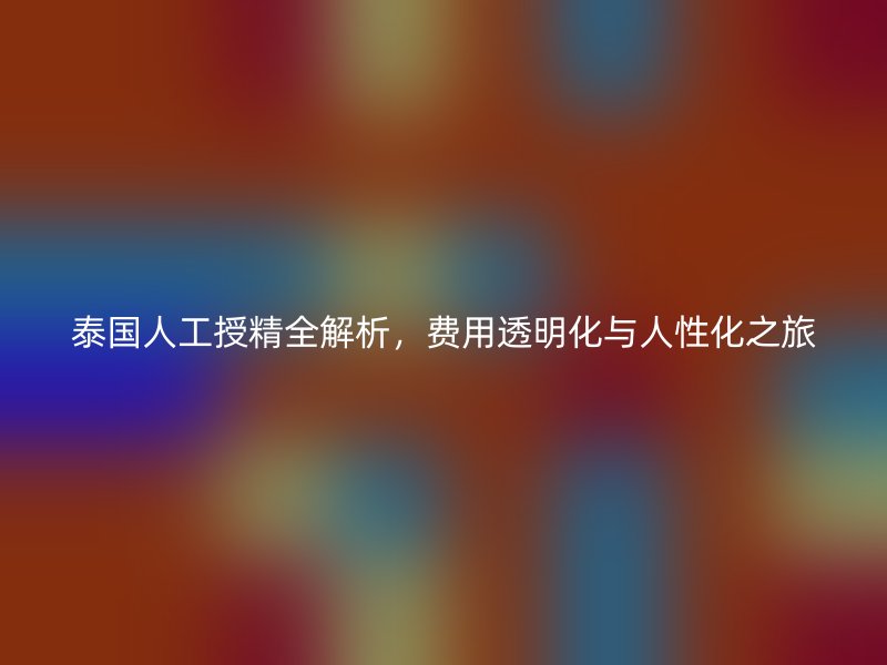 泰国人工授精全解析，费用透明化与人性化之旅