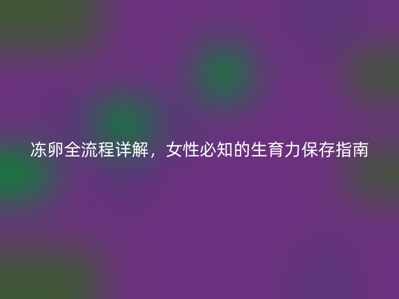 冻卵全流程详解，女性必知的生育力保存指南
