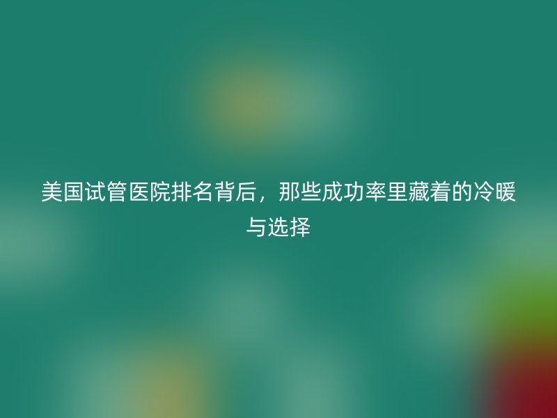 美国<a href='/' target='_blank'><u>试管医院</u></a>排名背后，那些成功率里藏着的冷暖与选择