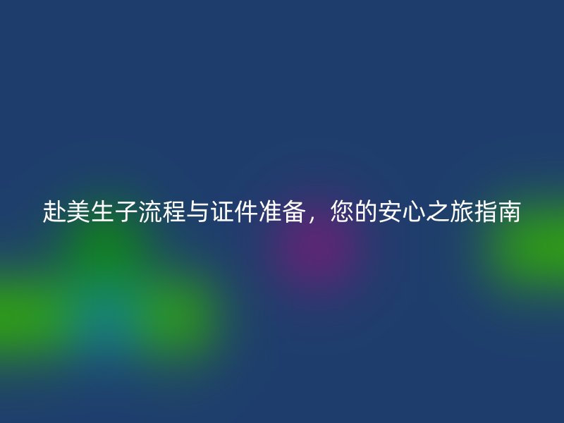 赴美生子流程与证件准备，您的安心之旅指南