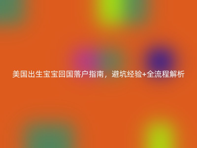 美国出生宝宝回国落户指南,避坑经验+全流程解析