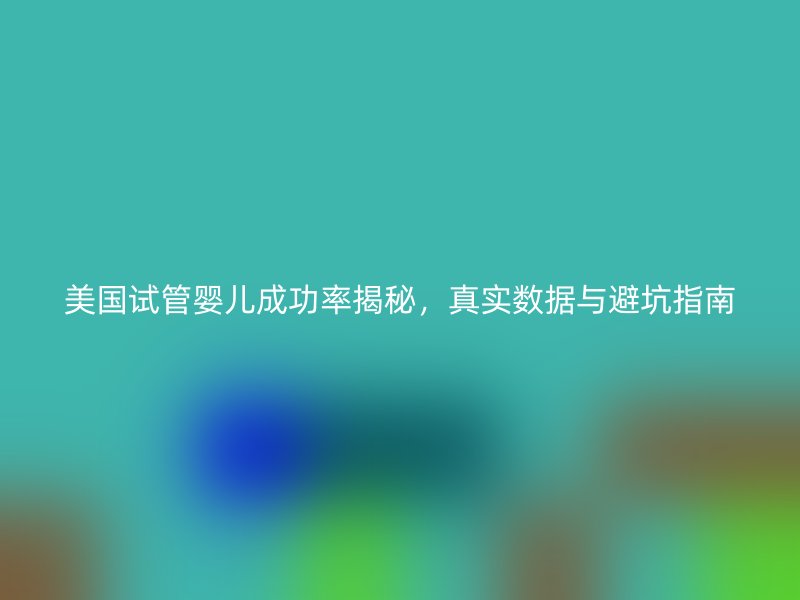 美国试管婴儿成功率揭秘,真实数据与避坑指南