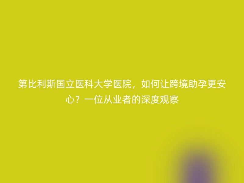 第比利斯国立医科大学医院，如何让跨境助孕更安心？一位从业者的深度观察